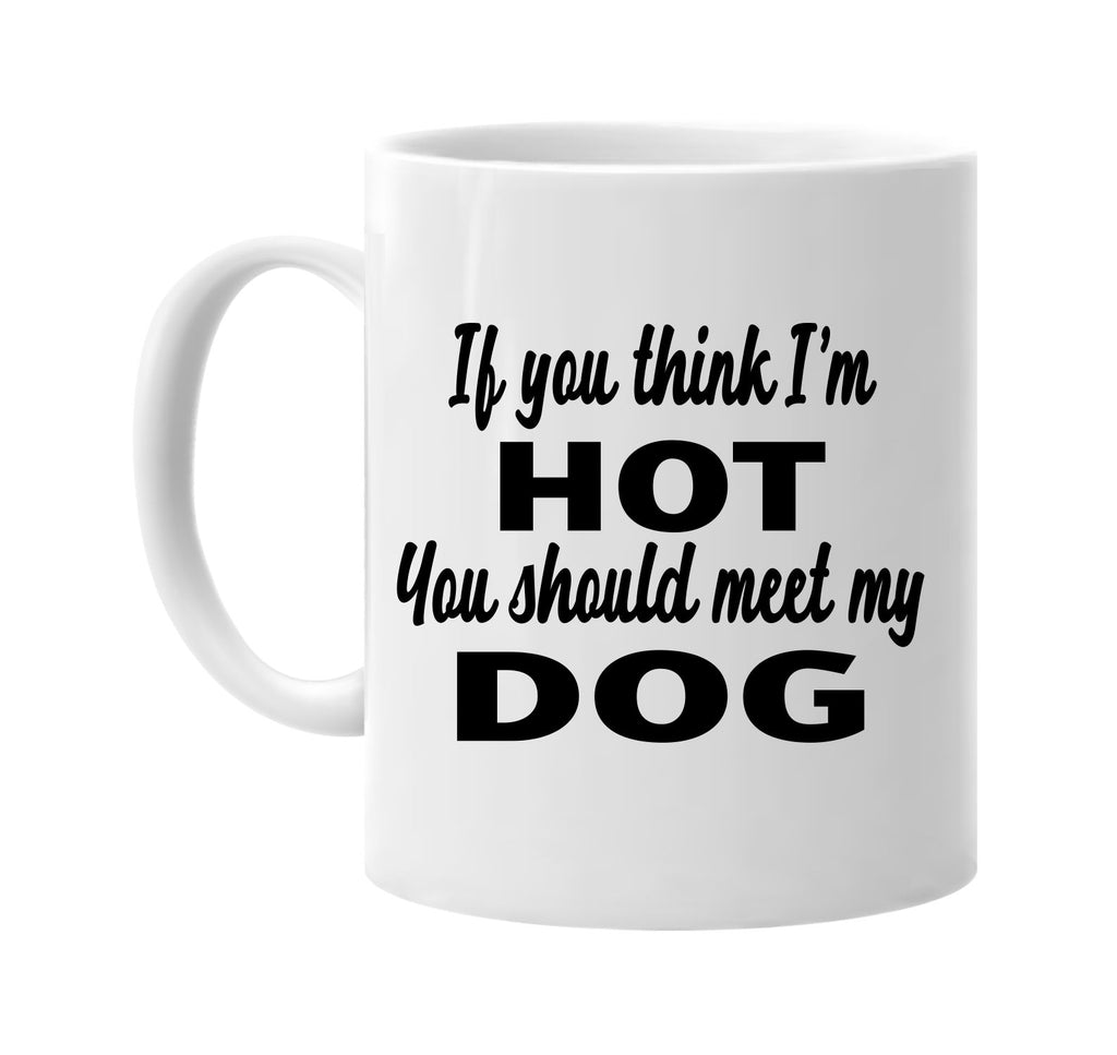 if you think im hot you should meet my dog signature outlet novelty coffee cup mug graphic gift ideas gifts for the family mom dad