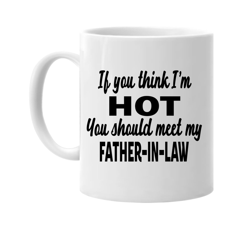 you think im hot meet my father-in-law signature outlet novelty coffee cup mug graphic gift ideas gifts for the family mom dad