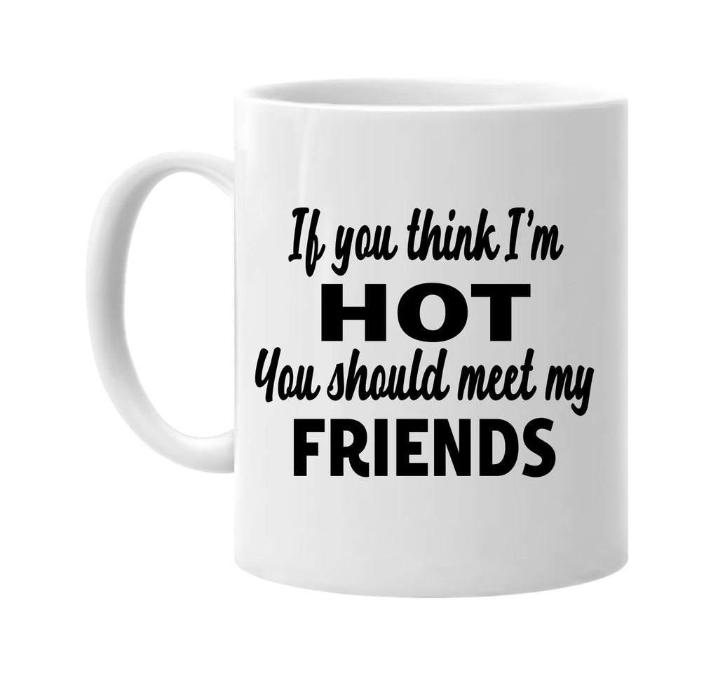 you think im hot you should meet my friends signature outlet novelty coffee cup mug graphic gift ideas gifts for the family mom dad