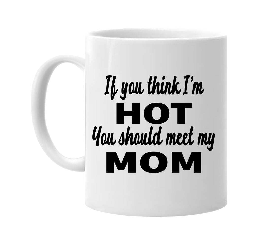 if you think im hot you should meet my mom signature outlet novelty coffee cup mug graphic gift ideas gifts for the family mom dad