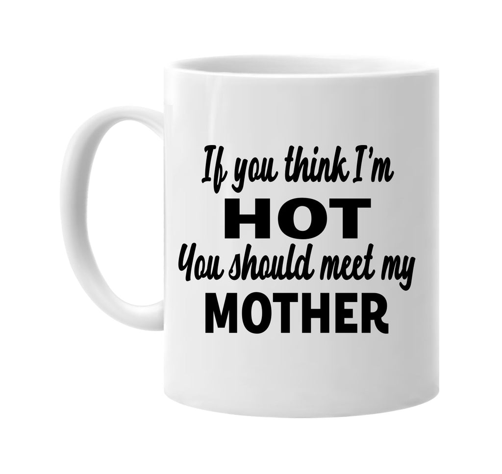 if you think im hot you should meet my mother signature outlet novelty coffee cup mug graphic gift ideas gifts for the family mom dad