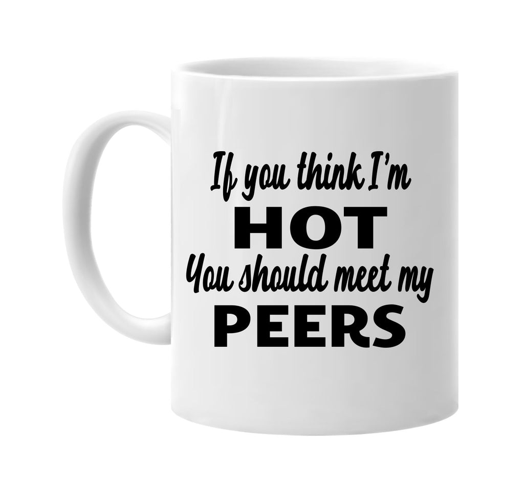 if you think im hot you should meet my peers signature outlet novelty coffee cup mug graphic gift ideas gifts for the family mom dad