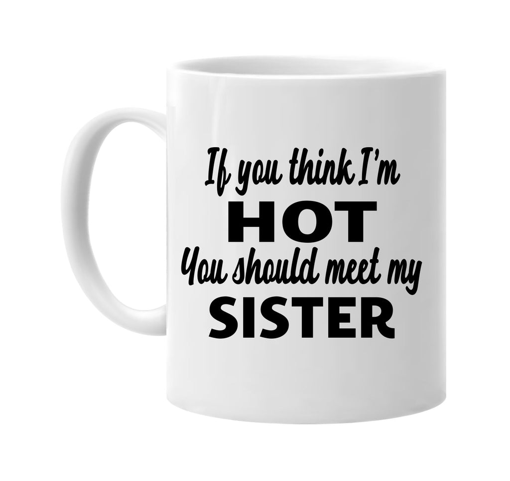 if you think im hot you should meet my sister signature outlet novelty coffee cup mug graphic gift ideas gifts for the family mom dad