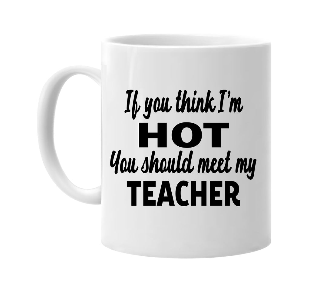 you think im hot you should meet my teacher signature outlet novelty coffee cup mug graphic gift ideas gifts for the family mom dad