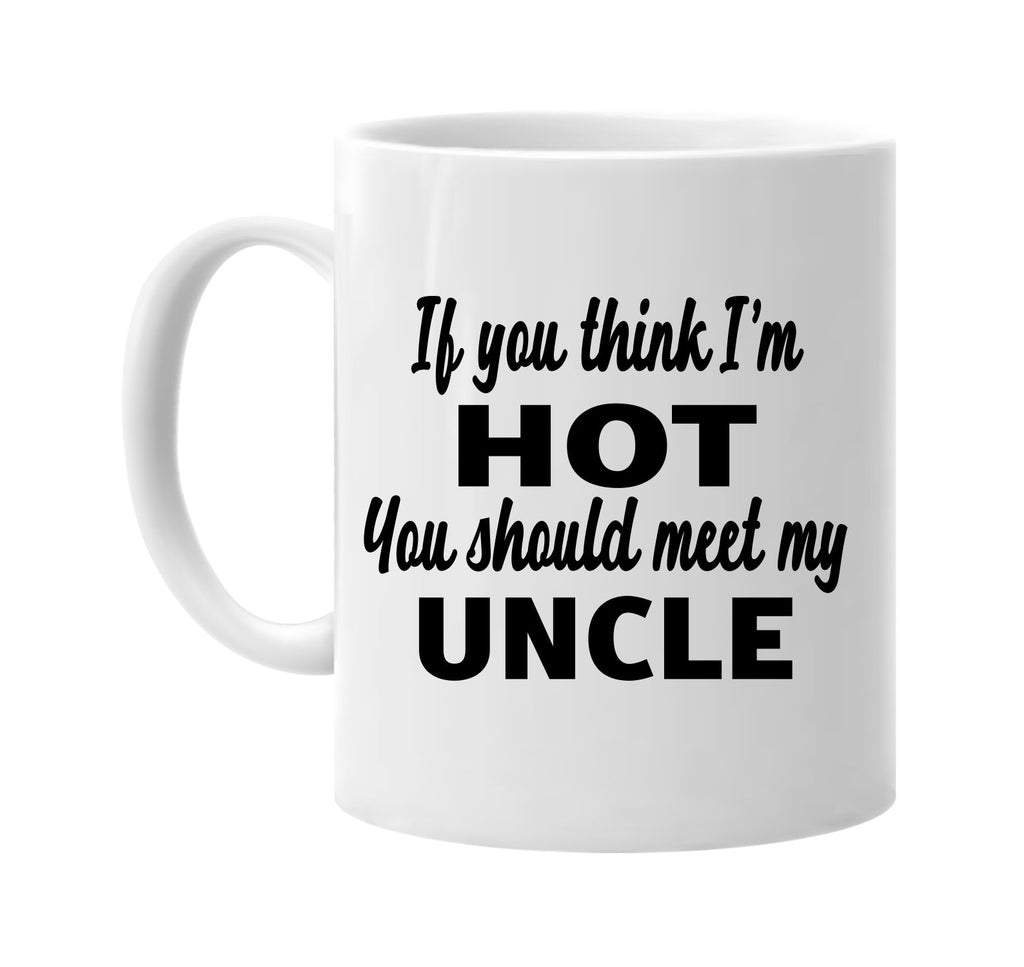 if you think im hot you should meet my uncle signature outlet novelty coffee cup mug graphic gift ideas gifts for the family mom dad