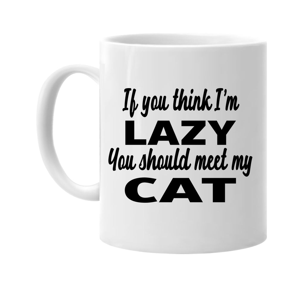 if you think im lazy you should meet my cat signature outlet novelty coffee cup mug graphic gift ideas gifts for the family mom dad