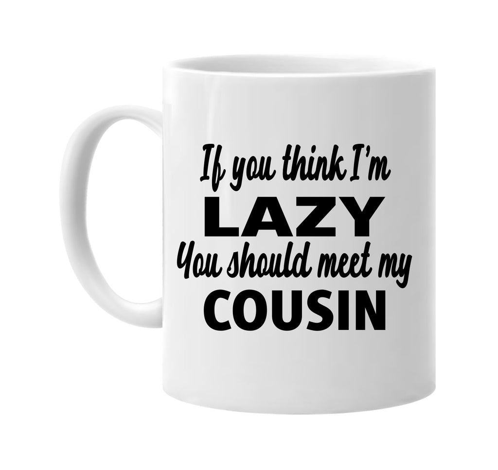 you think im lazy you should meet my cousin signature outlet novelty coffee cup mug graphic gift ideas gifts for the family mom dad