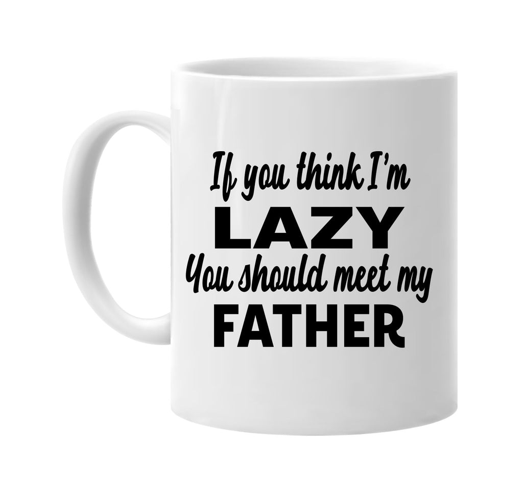 you think im lazy you should meet my father signature outlet novelty coffee cup mug graphic gift ideas gifts for the family mom dad