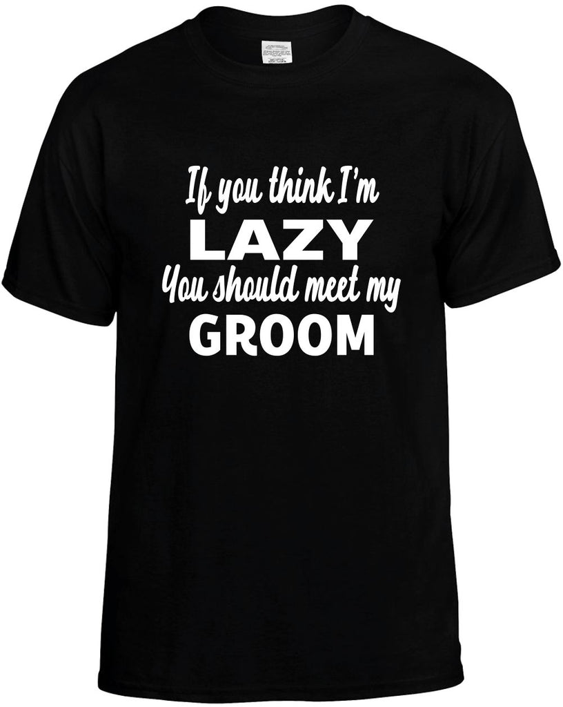 if you think im lazy you should meet my groom mens funny t-shirt black