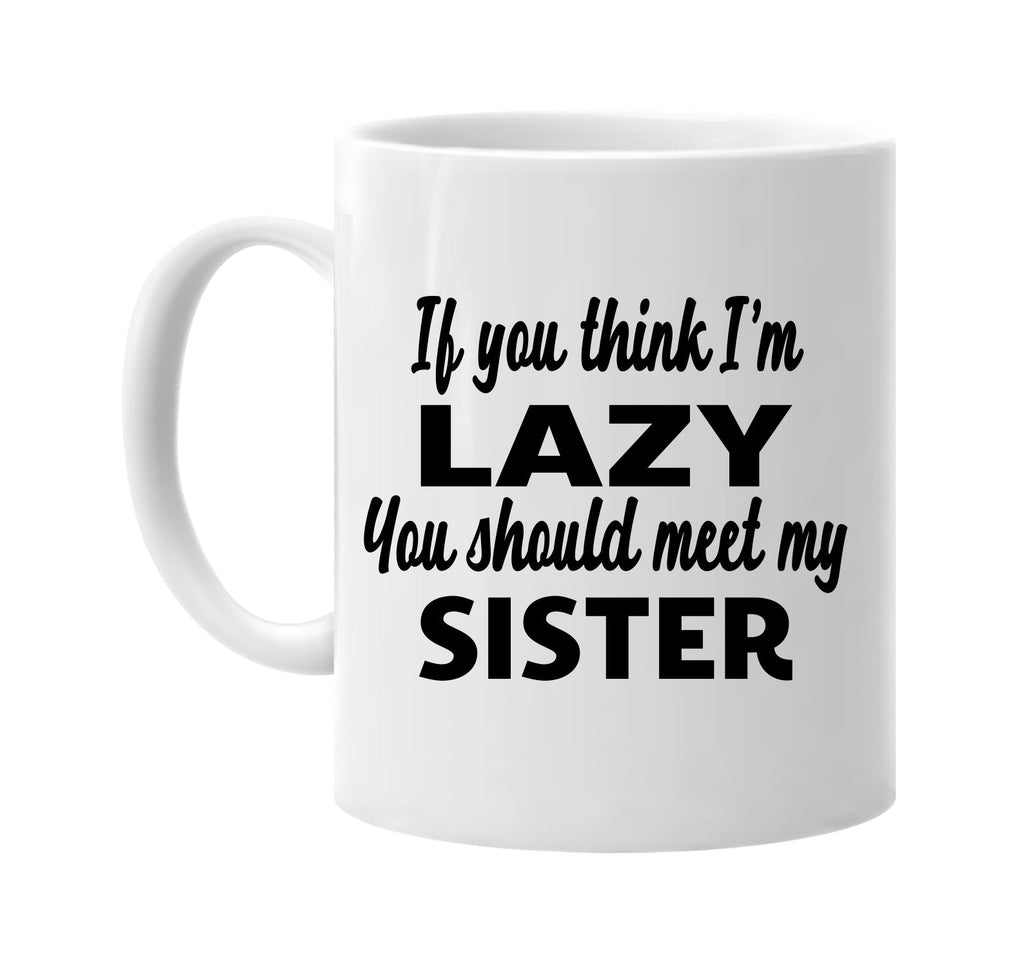 you think im lazy you should meet my sister signature outlet novelty coffee cup mug graphic gift ideas gifts for the family mom dad