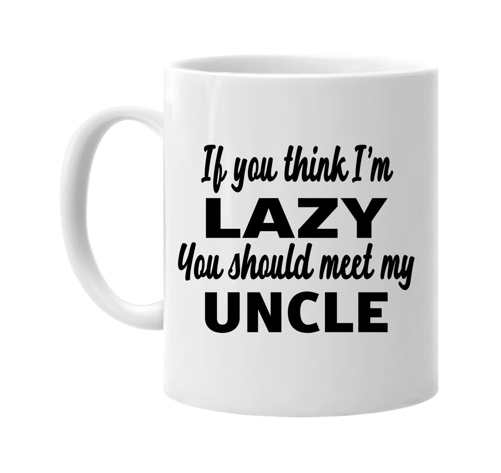 if you think im lazy you should meet my uncle signature outlet novelty coffee cup mug graphic gift ideas gifts for the family mom dad