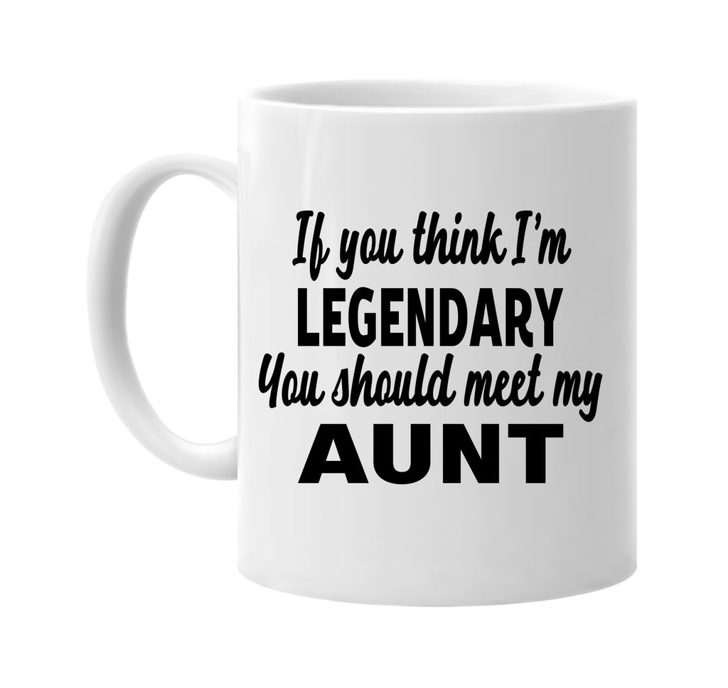 you think im legendary meet my aunt signature outlet novelty coffee cup mug graphic gift ideas gifts for the family mom dad