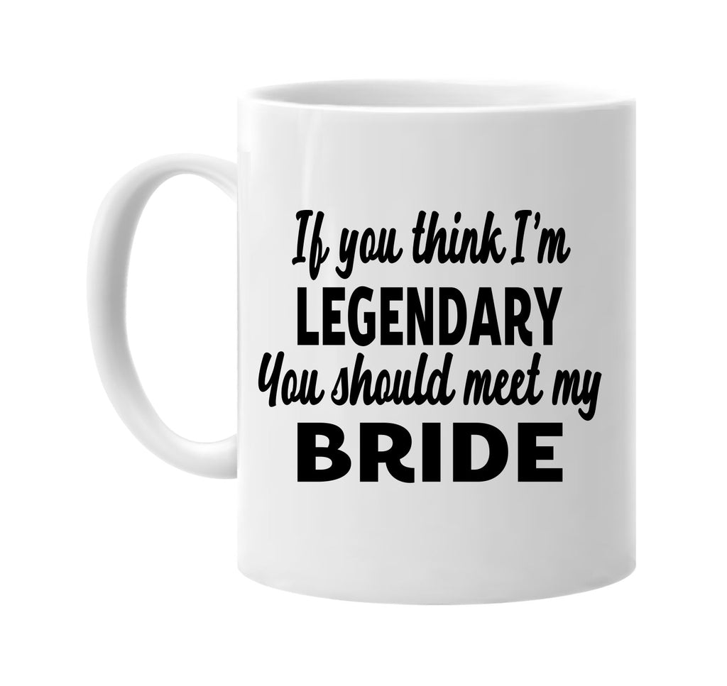 you think im legendary meet my bride signature outlet novelty coffee cup mug graphic gift ideas gifts for the family mom dad