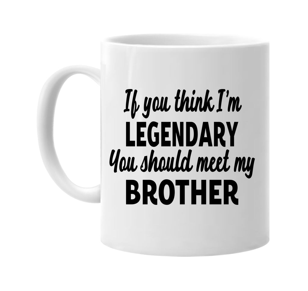 you think im legendary meet my brother signature outlet novelty coffee cup mug graphic gift ideas gifts for the family mom dad