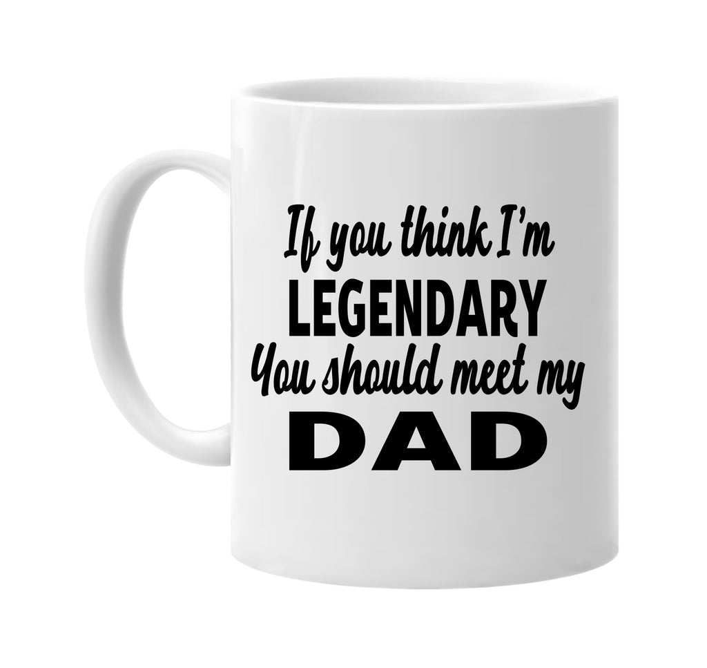 you think im legendary you should meet my dad signature outlet novelty coffee cup mug graphic gift ideas gifts for the family mom dad