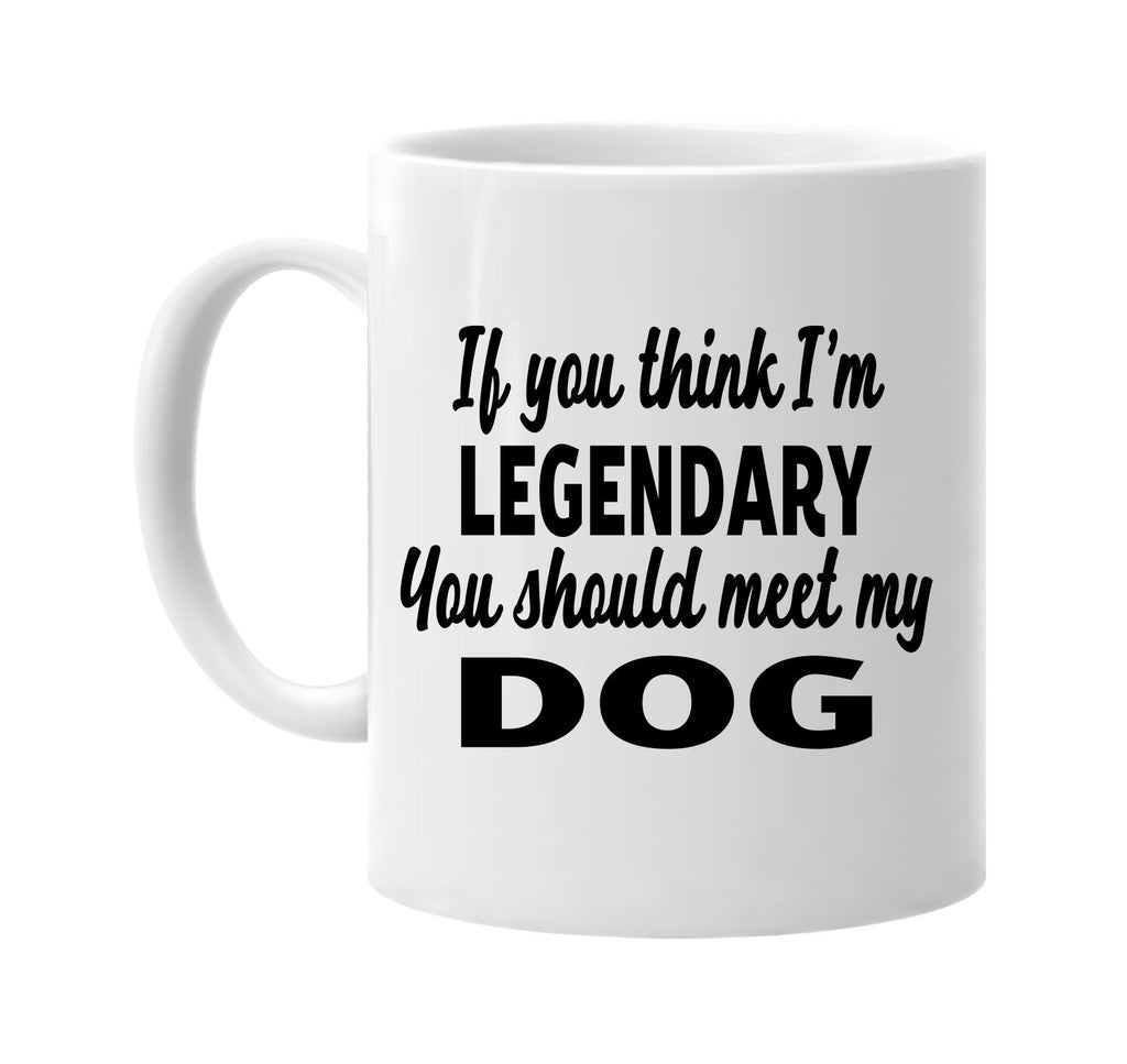 you think im legendary you should meet my dog signature outlet novelty coffee cup mug graphic gift ideas gifts for the family mom dad