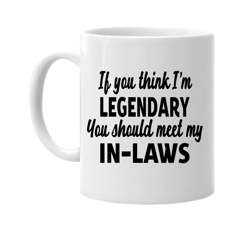 you think im legendary meet my in-laws signature outlet novelty coffee cup mug graphic gift ideas gifts for the family mom dad