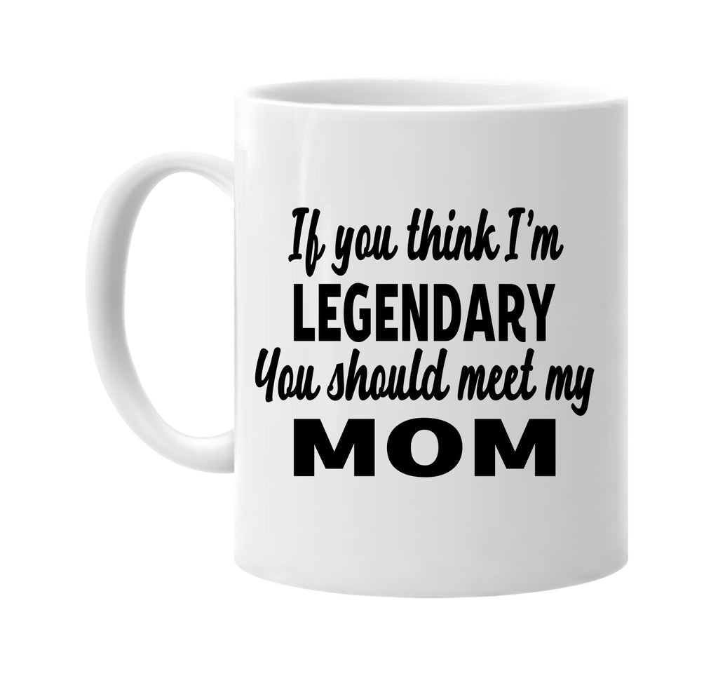 you think im legendary you should meet my mom signature outlet novelty coffee cup mug graphic gift ideas gifts for the family mom dad