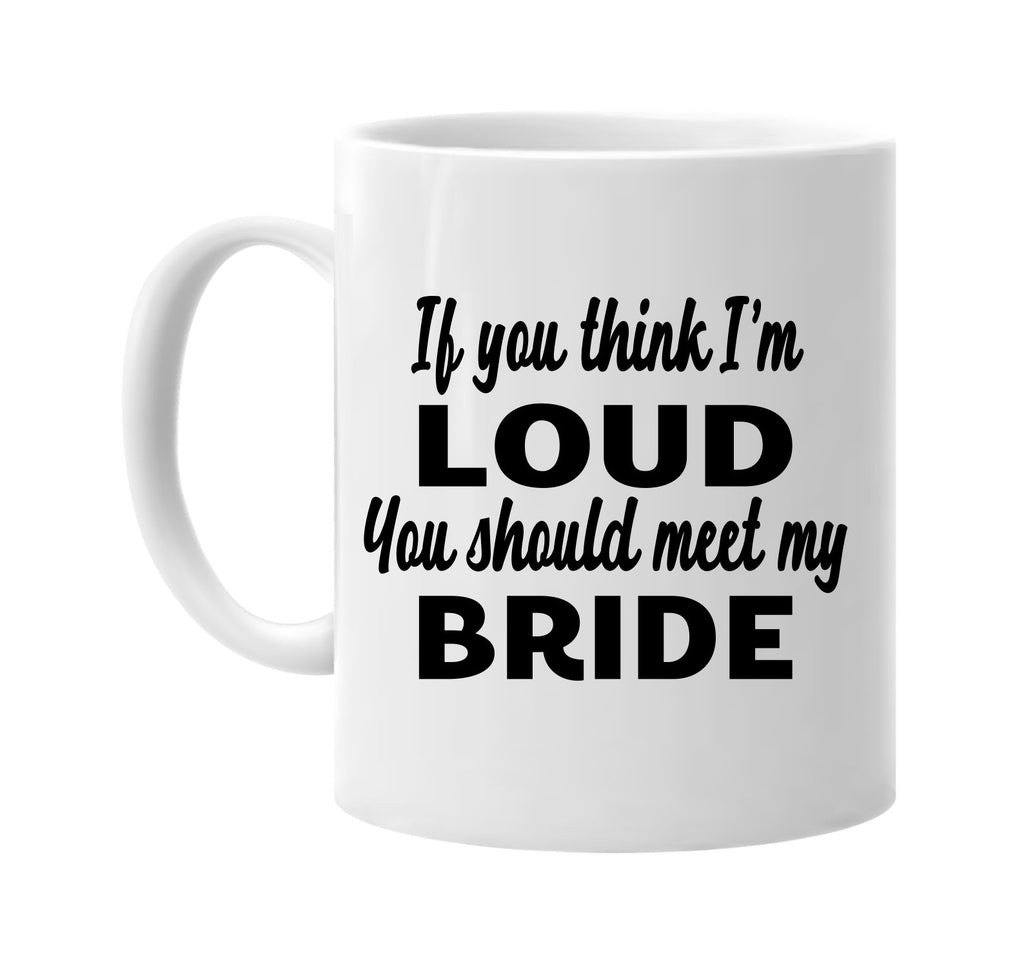 if you think im loud you should meet my bride signature outlet novelty coffee cup mug graphic gift ideas gifts for the family mom dad