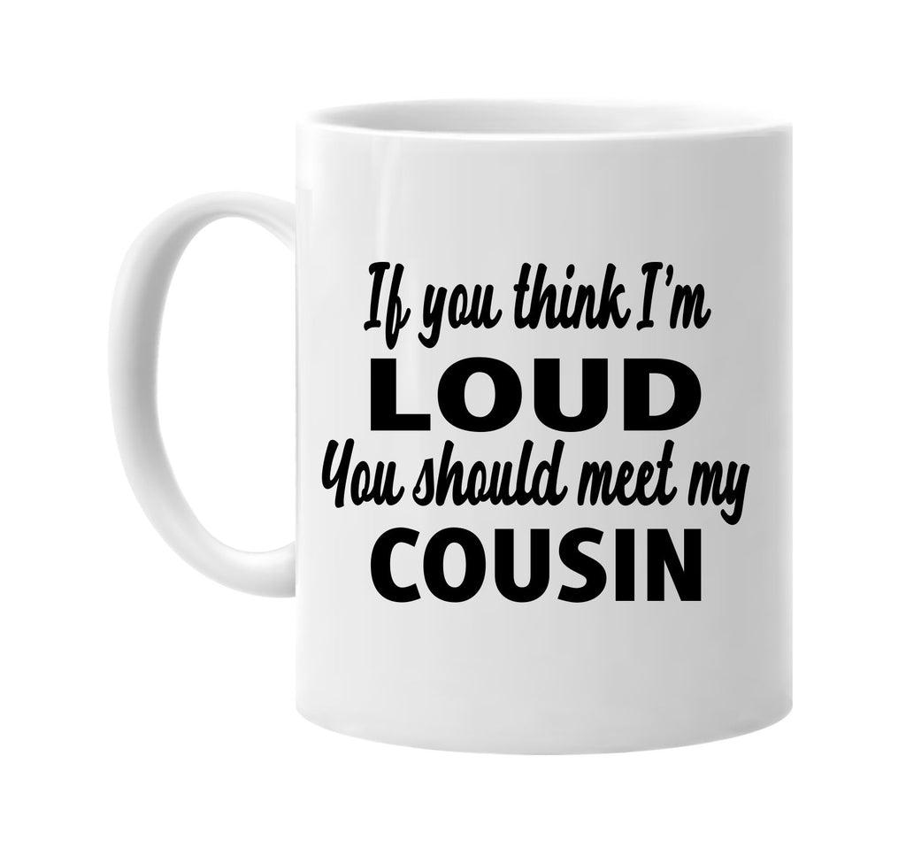 you think im loud you should meet my cousin signature outlet novelty coffee cup mug graphic gift ideas gifts for the family mom dad