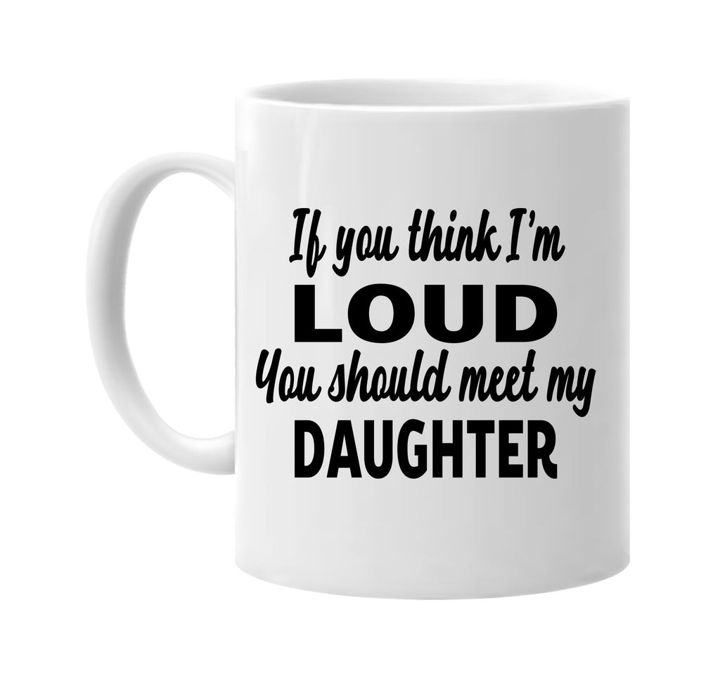 you think im loud you should meet my daughter signature outlet novelty coffee cup mug graphic gift ideas gifts for the family mom dad