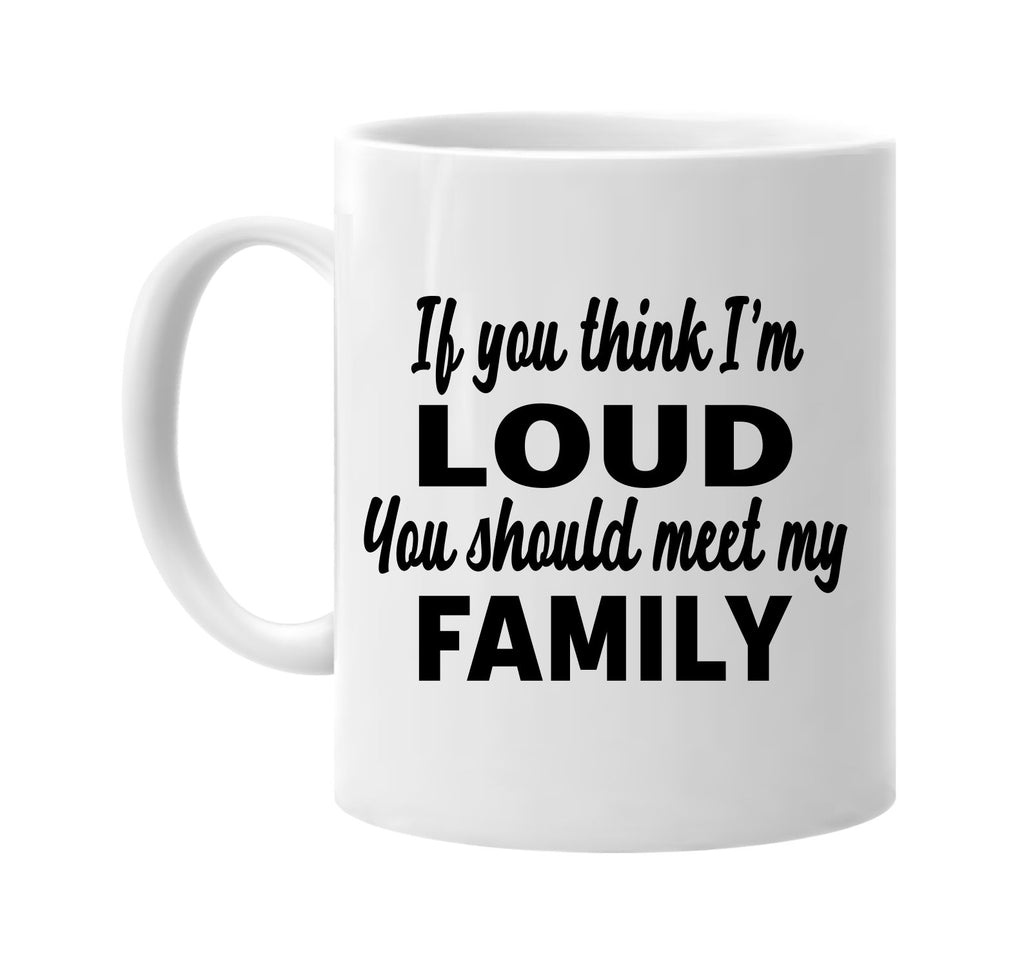 you think im loud you should meet my family signature outlet novelty coffee cup mug graphic gift ideas gifts for the family mom dad