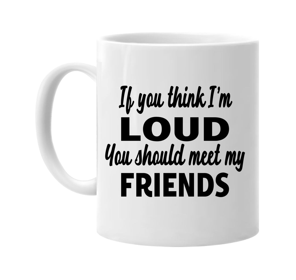 you think im loud you should meet my friends signature outlet novelty coffee cup mug graphic gift ideas gifts for the family mom dad