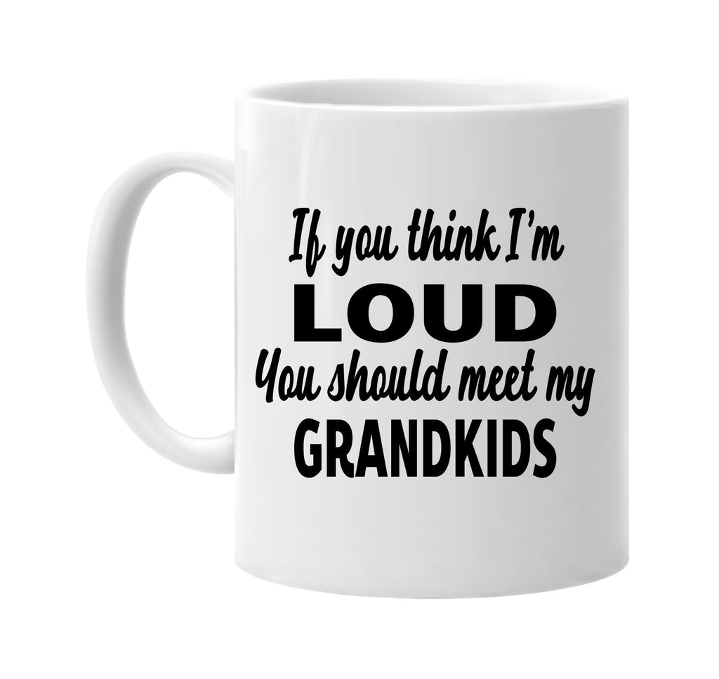 you think im loud meet my grandkids signature outlet novelty coffee cup mug graphic gift ideas gifts for the family mom dad