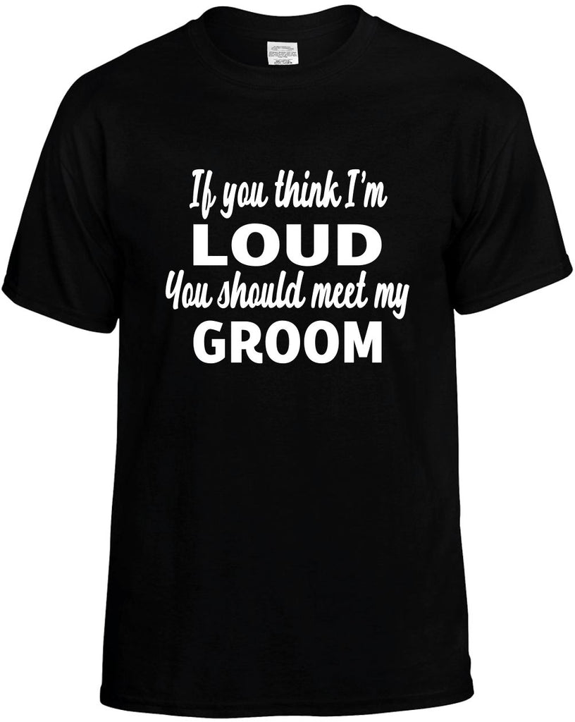 if you think im loud you should meet my groom mens funny t-shirt black