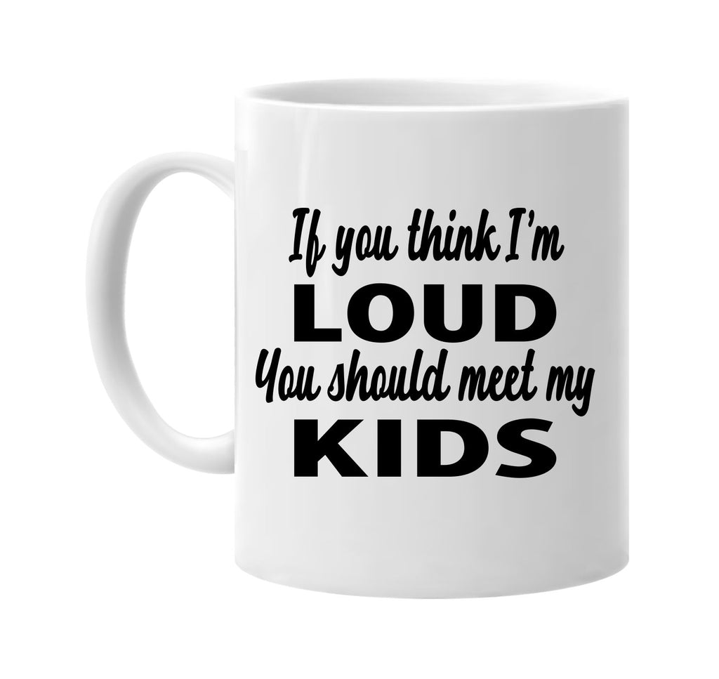 if you think im loud you should meet my kids signature outlet novelty coffee cup mug graphic gift ideas gifts for the family mom dad