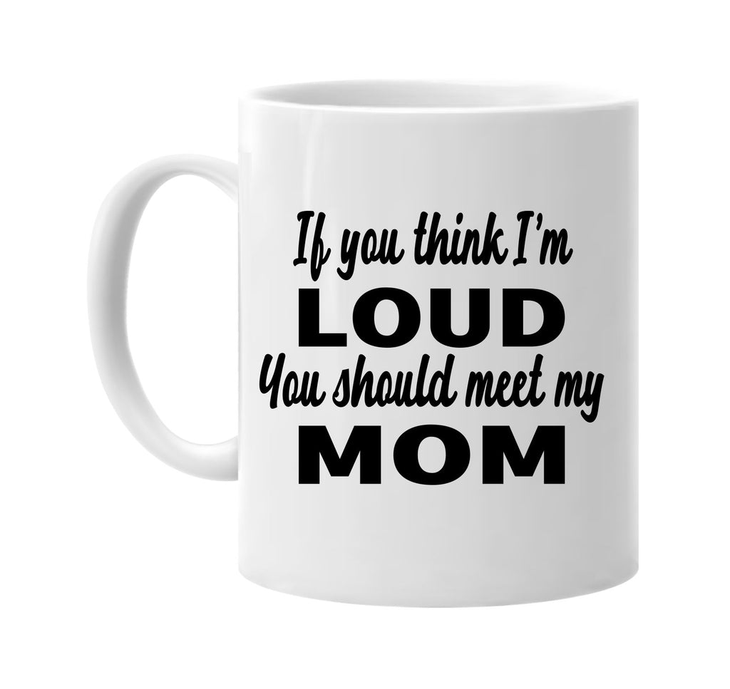 if you think im loud you should meet my mom signature outlet novelty coffee cup mug graphic gift ideas gifts for the family mom dad