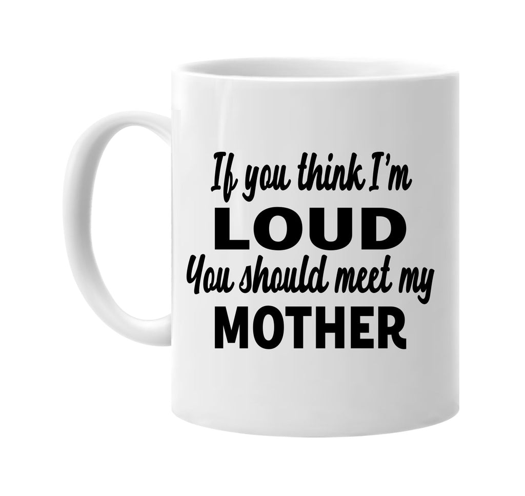 you think im loud you should meet my mother signature outlet novelty coffee cup mug graphic gift ideas gifts for the family mom dad