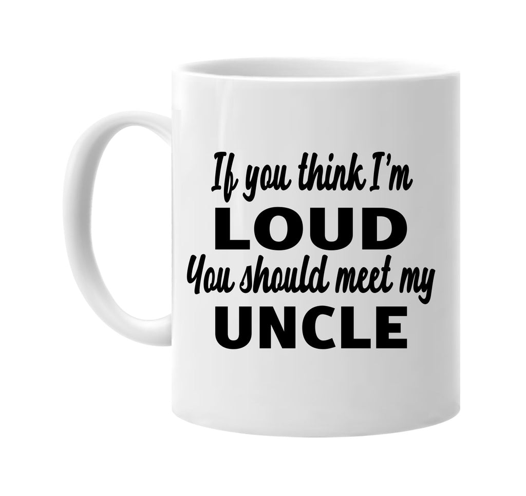 if you think im loud you should meet my uncle signature outlet novelty coffee cup mug graphic gift ideas gifts for the family mom dad