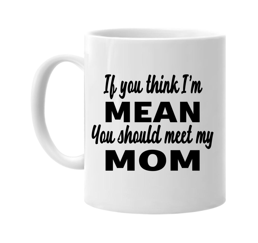 if you think im mean you should meet my mom signature outlet novelty coffee cup mug graphic gift ideas gifts for the family mom dad