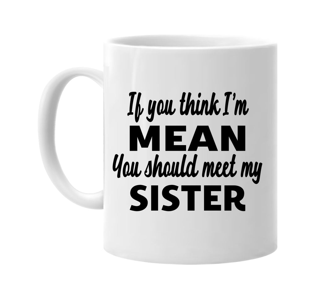 you think im mean you should meet my sister signature outlet novelty coffee cup mug graphic gift ideas gifts for the family mom dad