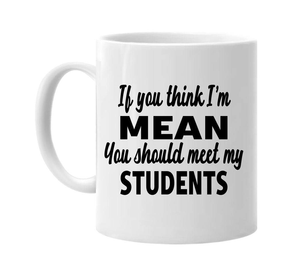 you think im mean you should meet my students signature outlet novelty coffee cup mug graphic gift ideas gifts for the family mom dad