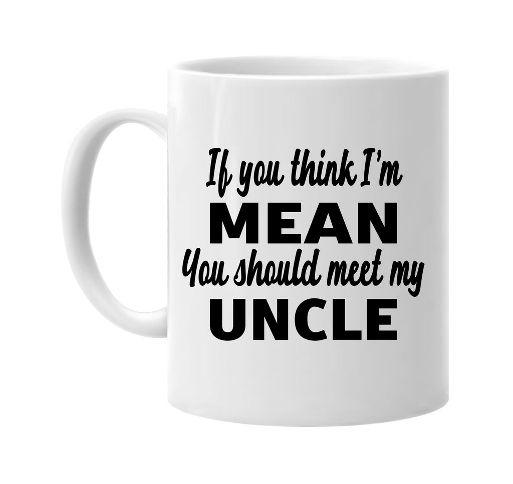 if you think im mean you should meet my uncle signature outlet novelty coffee cup mug graphic gift ideas gifts for the family mom dad