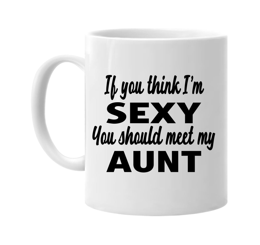 if you think im sexy you should meet my aunt signature outlet novelty coffee cup mug graphic gift ideas gifts for the family mom dad