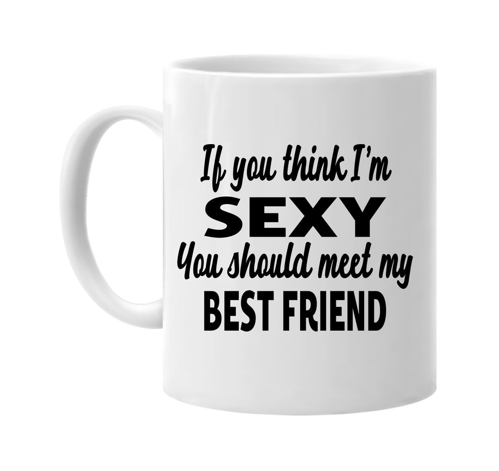 you think im sexy meet my best friend signature outlet novelty coffee cup mug graphic gift ideas gifts for the family mom dad