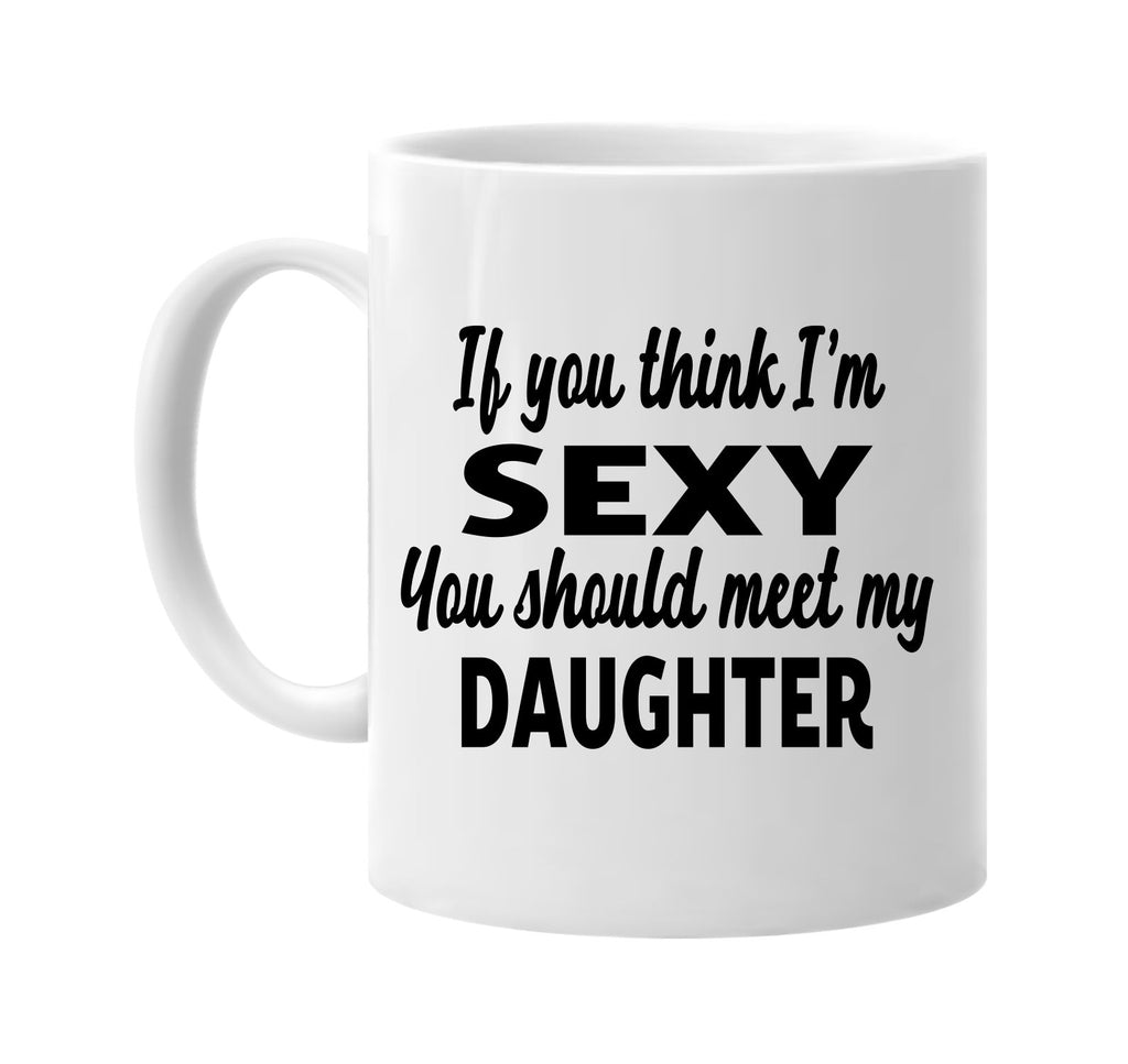 you think im sexy you should meet my daughter signature outlet novelty coffee cup mug graphic gift ideas gifts for the family mom dad