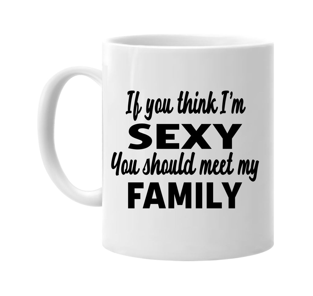 you think im sexy you should meet my family signature outlet novelty coffee cup mug graphic gift ideas gifts for the family mom dad