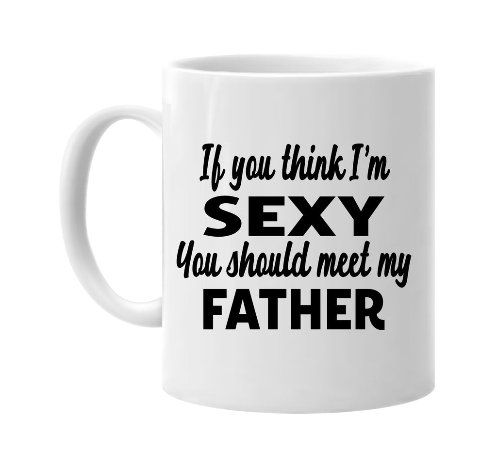 you think im sexy you should meet my father signature outlet novelty coffee cup mug graphic gift ideas gifts for the family mom dad