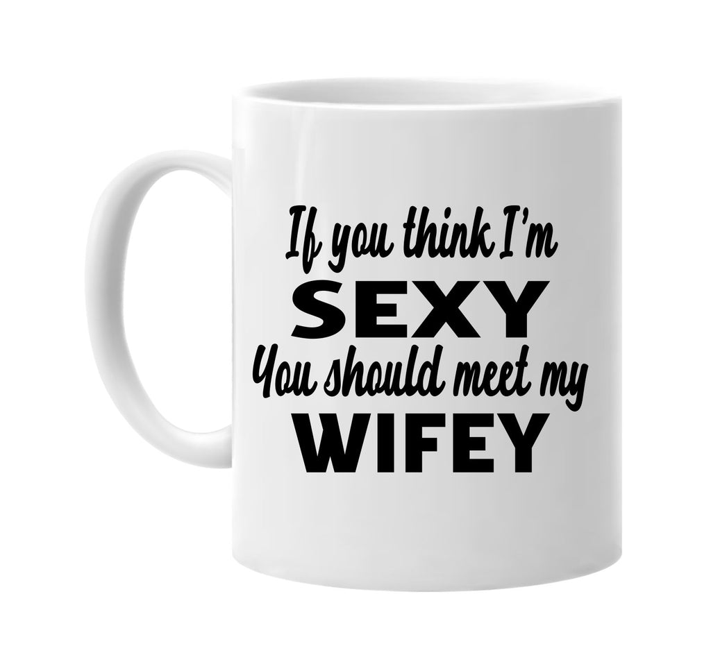 if you think im sexy you should meet my wifey signature outlet novelty coffee cup mug graphic gift ideas gifts for the family mom dad