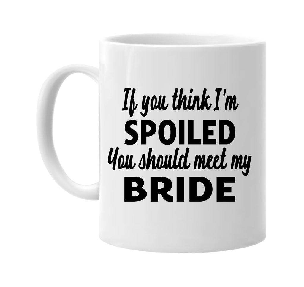 you think im spoiled you should meet my bride signature outlet novelty coffee cup mug graphic gift ideas gifts for the family mom dad