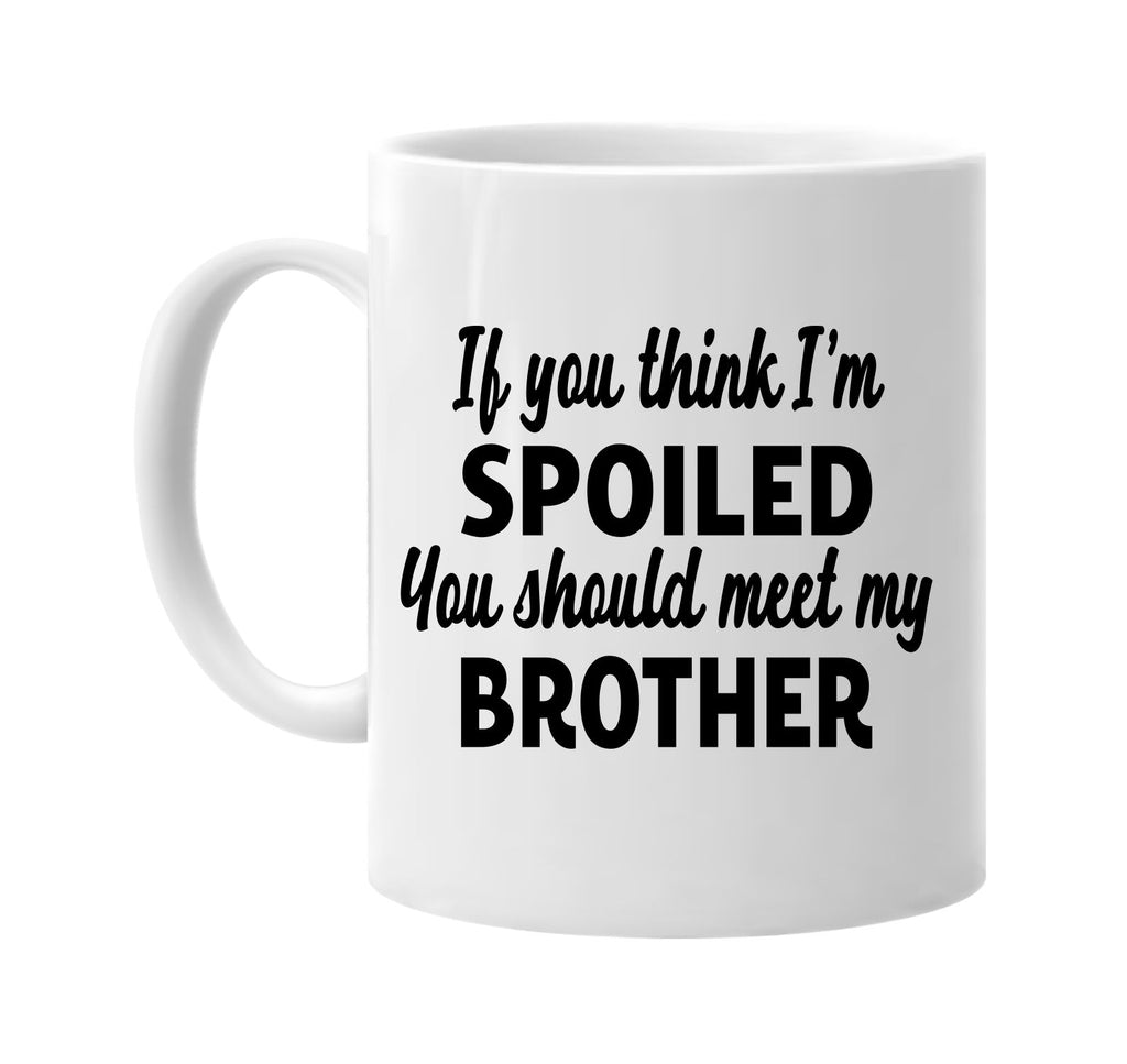 you think im spoiled meet my brother signature outlet novelty coffee cup mug graphic gift ideas gifts for the family mom dad