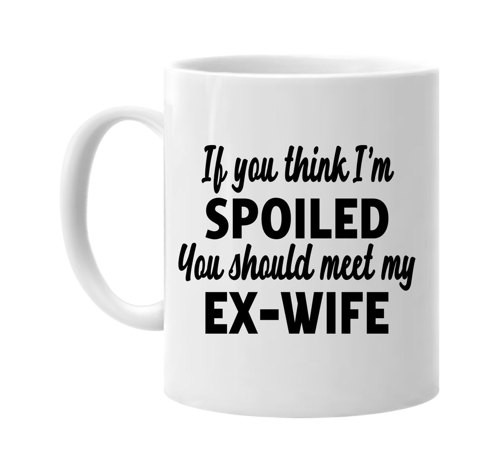 you think im spoiled meet my ex-wife signature outlet novelty coffee cup mug graphic gift ideas gifts for the family mom dad