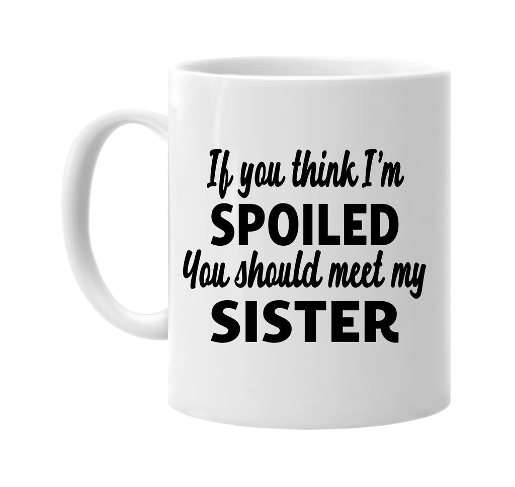 you think im spoiled meet my sister signature outlet novelty coffee cup mug graphic gift ideas gifts for the family mom dad