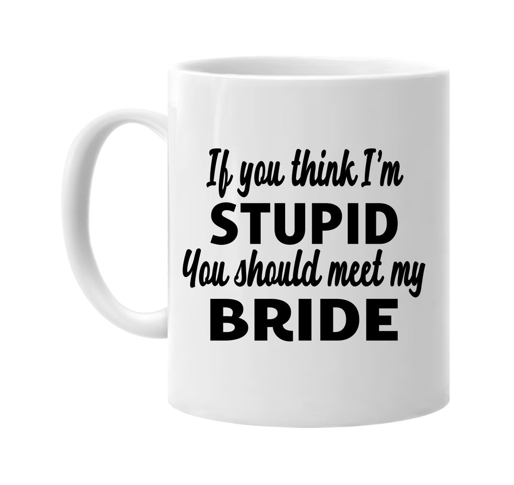 you think im stupid you should meet my bride signature outlet novelty coffee cup mug graphic gift ideas gifts for the family mom dad