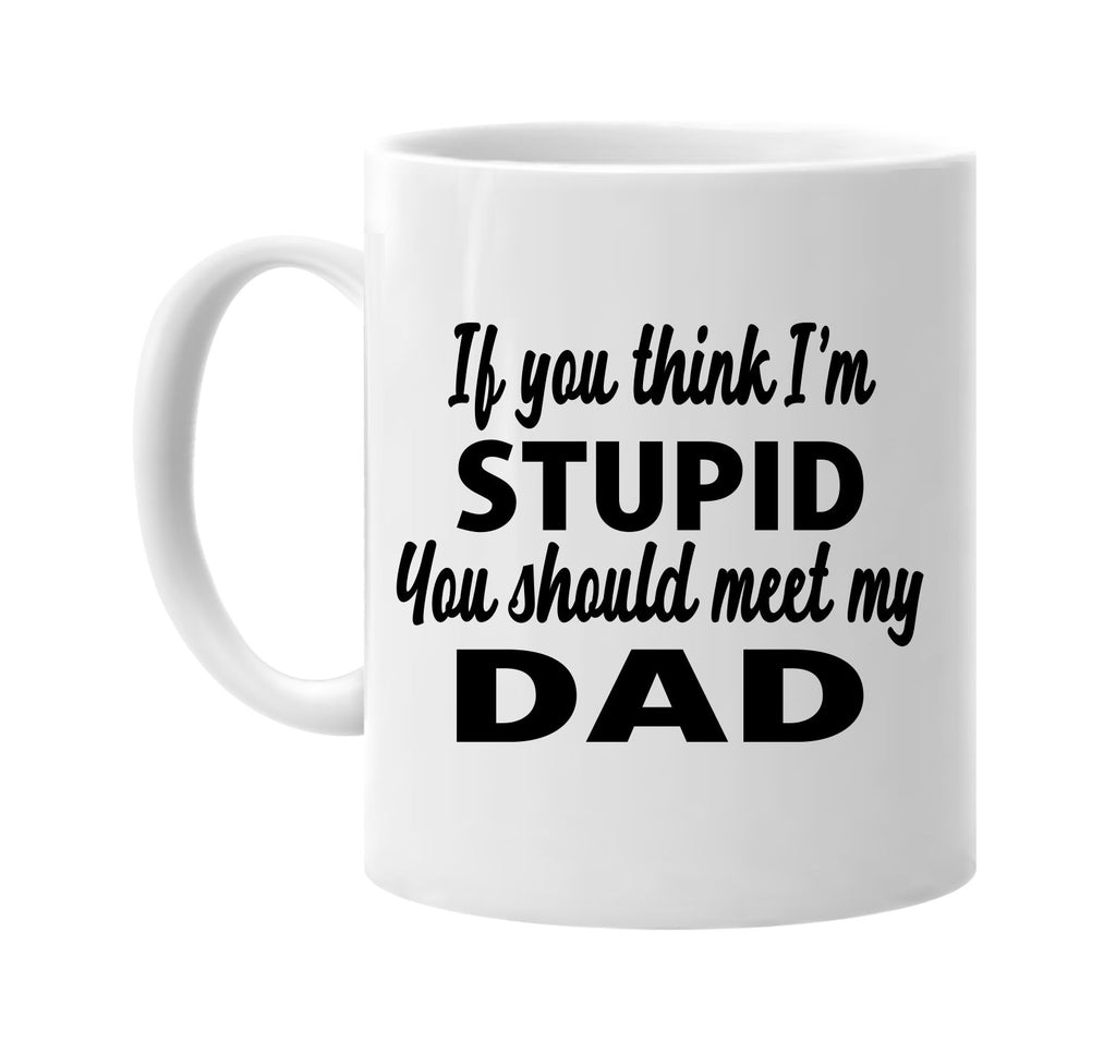 if you think im stupid you should meet my dad signature outlet novelty coffee cup mug graphic gift ideas gifts for the family mom dad