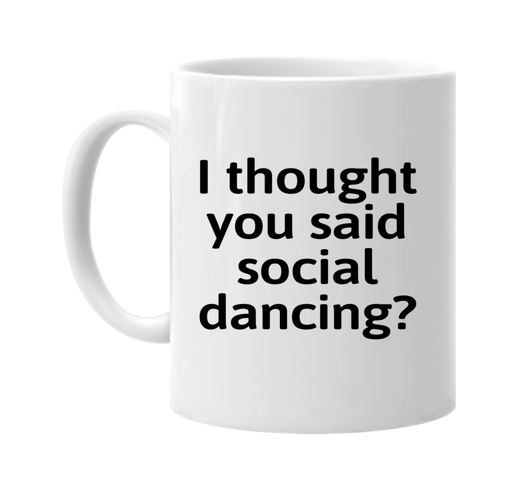 I Thought You Said Social Dancing? signature outlet novelty coffee cup mug graphic gift ideas gifts for the family mom dad mens signature outlet novelty graphic gift ideas